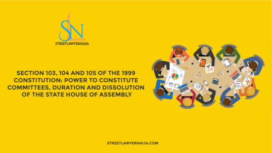 Section 103, 104 and 105 of the 1999 Constitution: Power to Constitute Committees, Duration and Dissolution of the State House of Assembly.