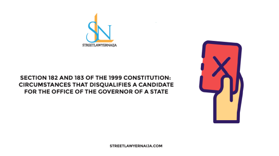 Section 182 and 183 of the 1999 Constitution: Circumstances that Disqualifies a Candidate for the Office of the Governor of a State